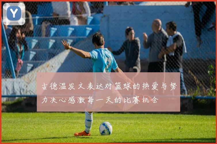 古德温发文表达对篮球的热爱与努力决心感激每一天的比赛机会
