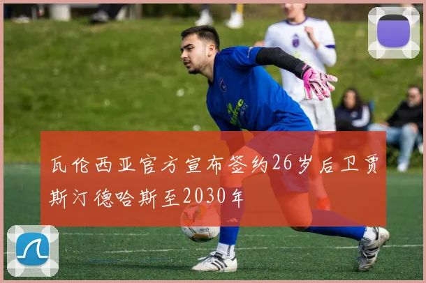 瓦伦西亚官方宣布签约26岁后卫贾斯汀德哈斯至2030年