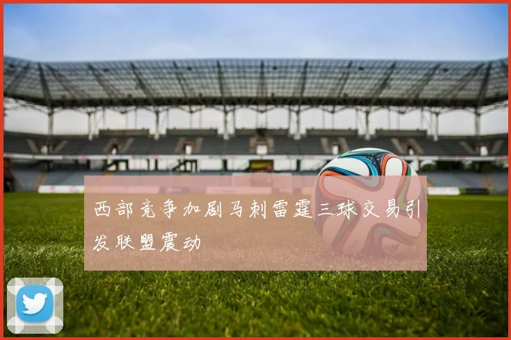 西部竞争加剧马刺雷霆三球交易引发联盟震动