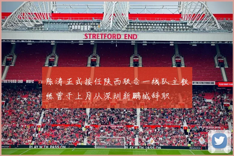 陈涛正式接任陕西联合一线队主教练曾于上月从深圳新鹏城辞职