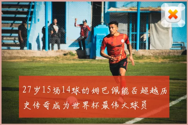 27岁15场14球的姆巴佩能否超越历史传奇成为世界杯最伟大球员