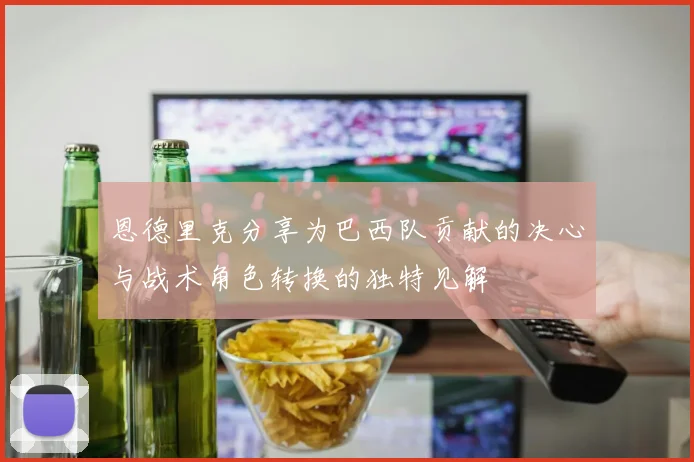 恩德里克分享为巴西队贡献的决心与战术角色转换的独特见解