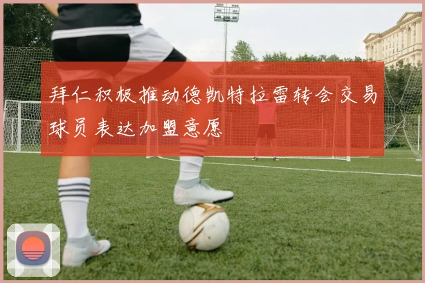 拜仁积极推动德凯特拉雷转会交易球员表达加盟意愿