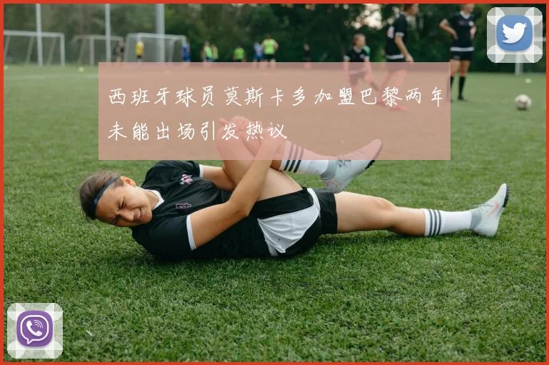 西班牙球员莫斯卡多加盟巴黎两年未能出场引发热议