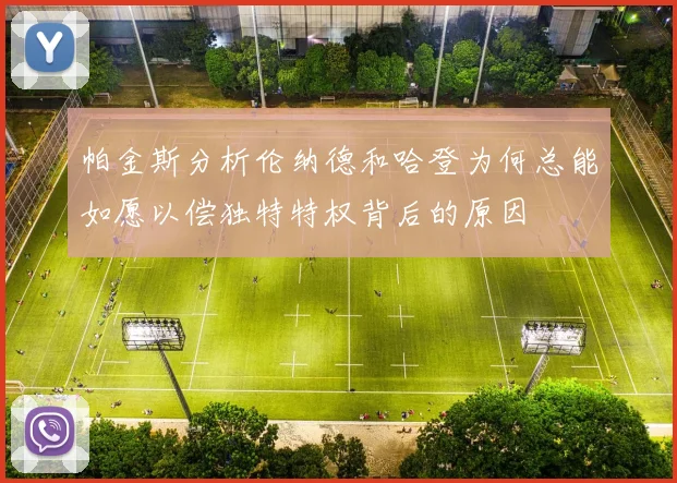 帕金斯分析伦纳德和哈登为何总能如愿以偿独特特权背后的原因