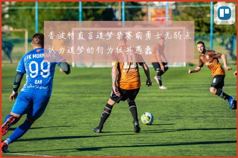 香波特直言追梦禁赛前勇士无弱点认为追梦的行为极其愚蠢
