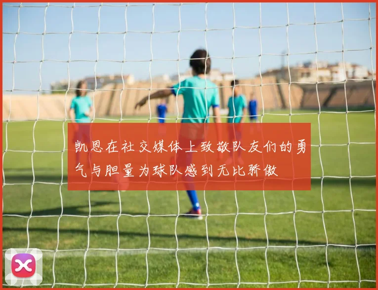 凯恩在社交媒体上致敬队友们的勇气与胆量为球队感到无比骄傲