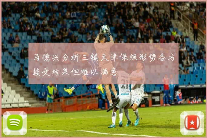 马德兴分析三镇天津保级形势各方接受结果但难以满意