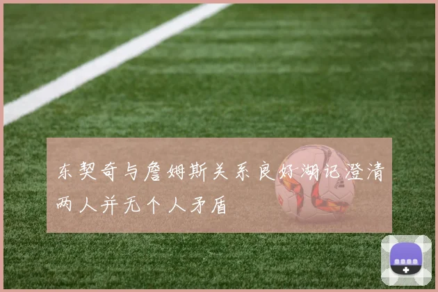 东契奇与詹姆斯关系良好湖记澄清两人并无个人矛盾