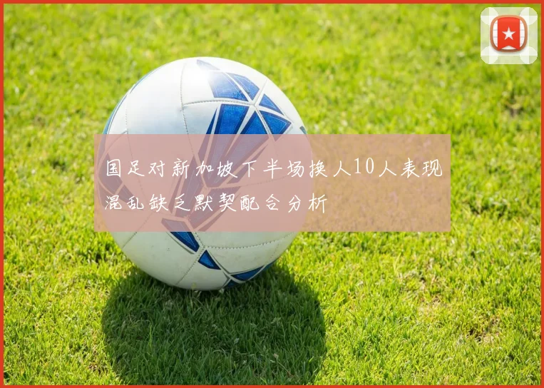 国足对新加坡下半场换人10人表现混乱缺乏默契配合分析