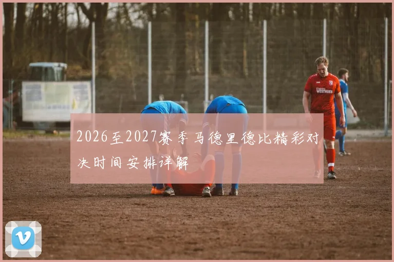 2026至2027赛季马德里德比精彩对决时间安排详解