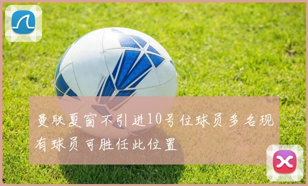 曼联夏窗不引进10号位球员多名现有球员可胜任此位置