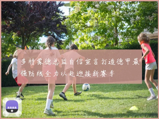 多特蒙德总监自信宣言打造德甲最强防线全力以赴迎接新赛季