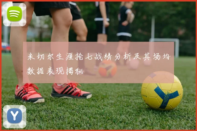 米切尔生涯抢七战绩分析及其场均数据表现揭秘