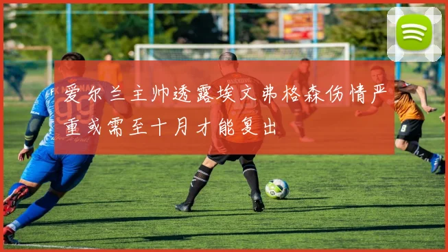 爱尔兰主帅透露埃文弗格森伤情严重或需至十月才能复出