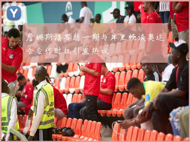 詹姆斯播客新一期与库里畅谈奥运会合作时机引发热议