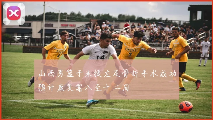 山西男篮于米提左足骨折手术成功预计康复需八至十二周