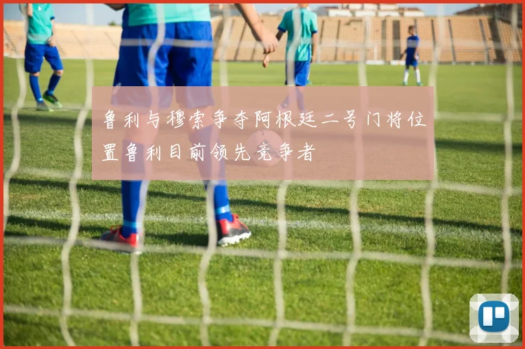 鲁利与穆索争夺阿根廷二号门将位置鲁利目前领先竞争者